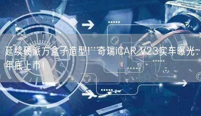 延续硬派方盒子造型！奇瑞iCAR V23实车曝光：年底上市！