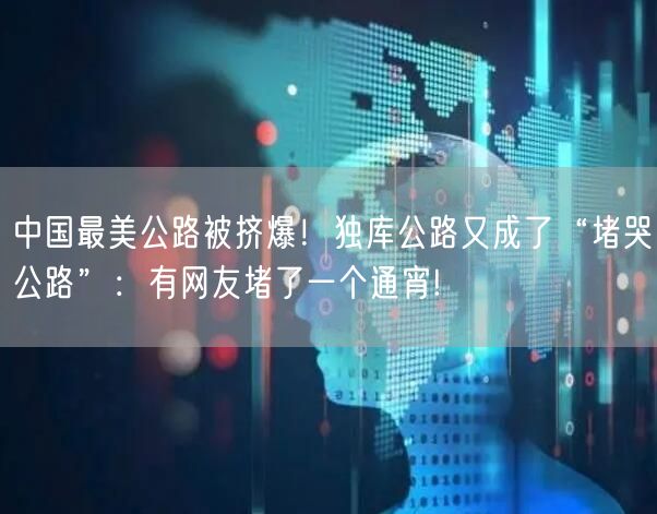 中国最美公路被挤爆！独库公路又成了“堵哭公路”：有网友堵了一个通宵!