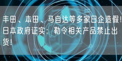 丰田、本田、马自达等多家日企造假！日本政府证实：勒令相关产品禁止出货！