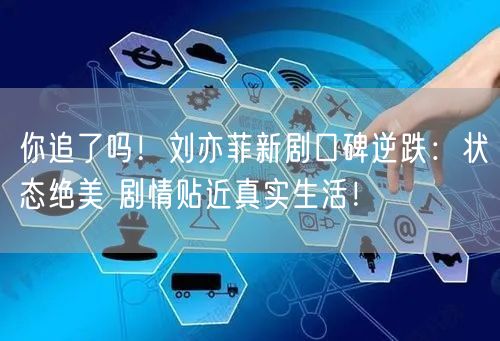 你追了吗！刘亦菲新剧口碑逆跌：状态绝美 剧情贴近真实生活！