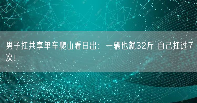 男子扛共享单车爬山看日出：一辆也就32斤 自己扛过7次！