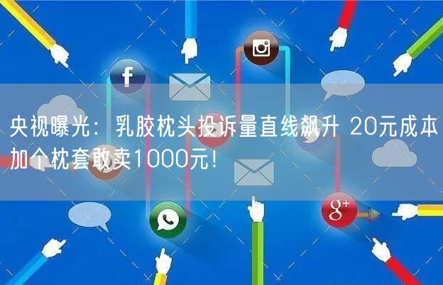 央视曝光：乳胶枕头投诉量直线飙升 20元成本加个枕套敢卖1000元！