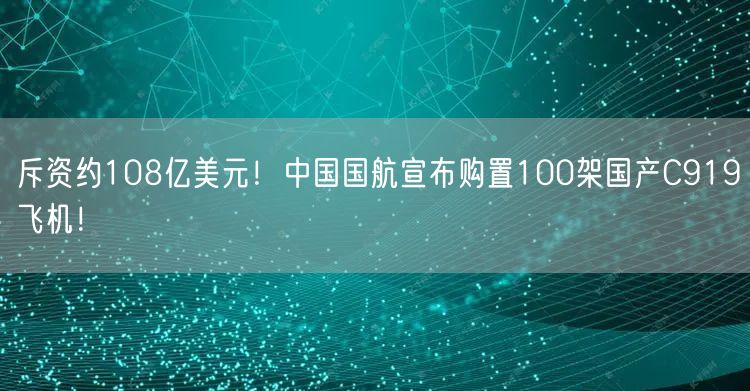 斥资约108亿美元！中国国航宣布购置100架国产C919飞机！