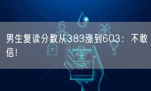 男生复读分数从383涨到603：不敢信！