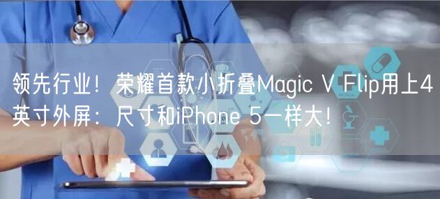 领先行业！荣耀首款小折叠Magic V Flip用上4英寸外屏：尺寸和iPhone 5一样大！