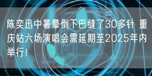 陈奕迅中暑晕倒下巴缝了30多针 重庆站六场演唱会需延期至2025年内举行！