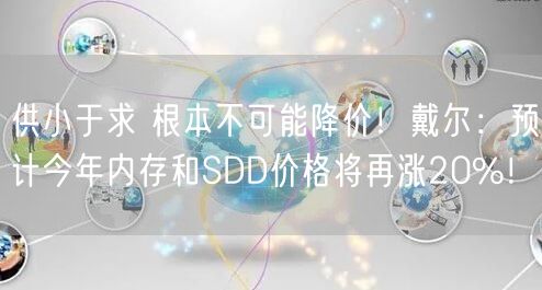 供小于求 根本不可能降价！戴尔：预计今年内存和SDD价格将再涨20%！