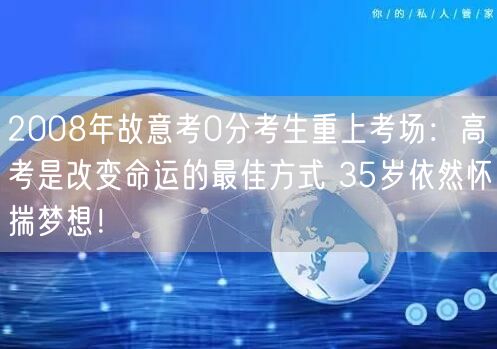 2008年故意考0分考生重上考场：高考是改变命运的最佳方式 35岁依然怀揣梦想！