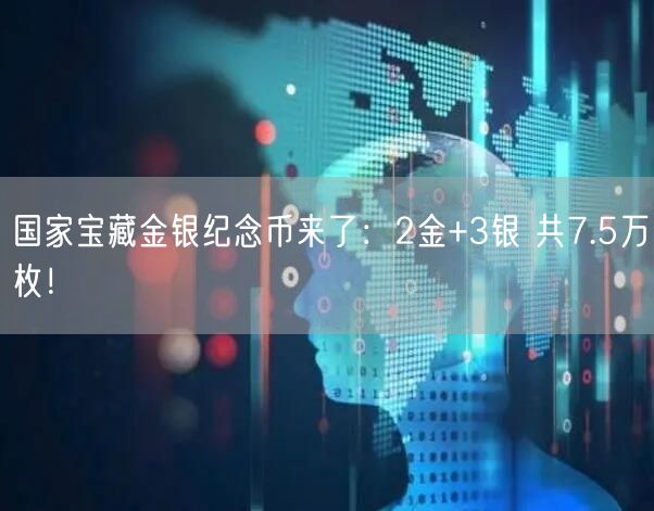 国家宝藏金银纪念币来了：2金+3银 共7.5万枚！