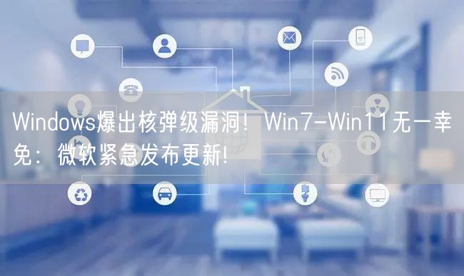 Windows爆出核弹级漏洞！Win7-Win11无一幸免：微软紧急发布更新!