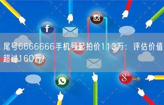 尾号6666666手机号起拍价113万：评估价值超过160万！