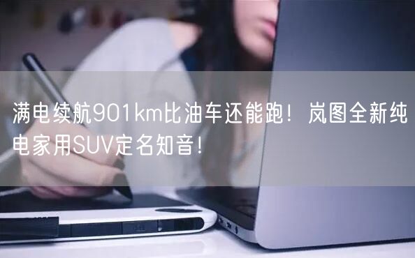 满电续航901km比油车还能跑！岚图全新纯电家用SUV定名知音！