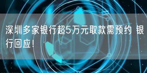 深圳多家银行超5万元取款需预约 银行回应！