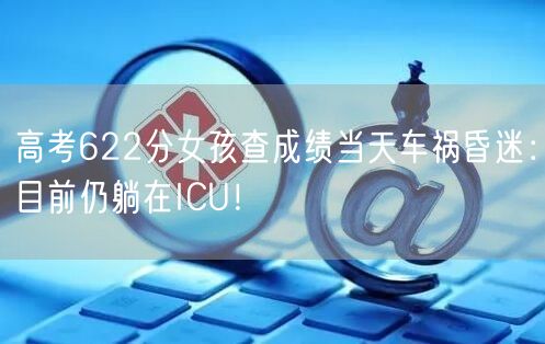 高考622分女孩查成绩当天车祸昏迷：目前仍躺在ICU！