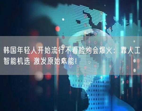 韩国年轻人开始流行不看脸约会爆火：靠人工智能机选 激发原始本能！