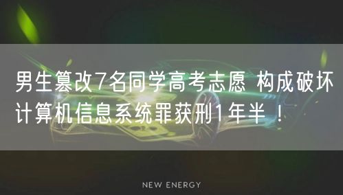 男生篡改7名同学高考志愿 构成破坏计算机信息系统罪获刑1年半 ！