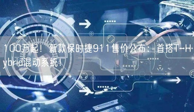 100万起！新款保时捷911售价公布：首搭T-Hybrid混动系统！