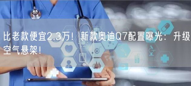 比老款便宜2.3万！新款奥迪Q7配置曝光：升级空气悬架！