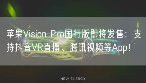 苹果Vision Pro国行版即将发售：支持抖音VR直播、腾讯视频等App！