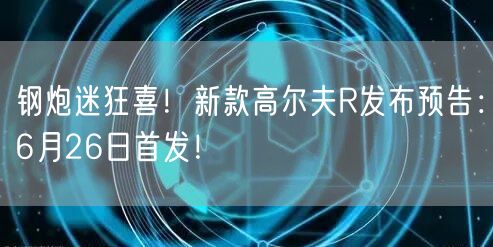 钢炮迷狂喜！新款高尔夫R发布预告：6月26日首发！