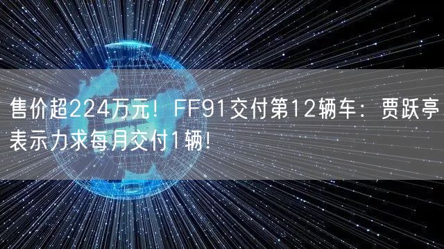 售价超224万元！FF91交付第12辆车：贾跃亭表示力求每月交付1辆！