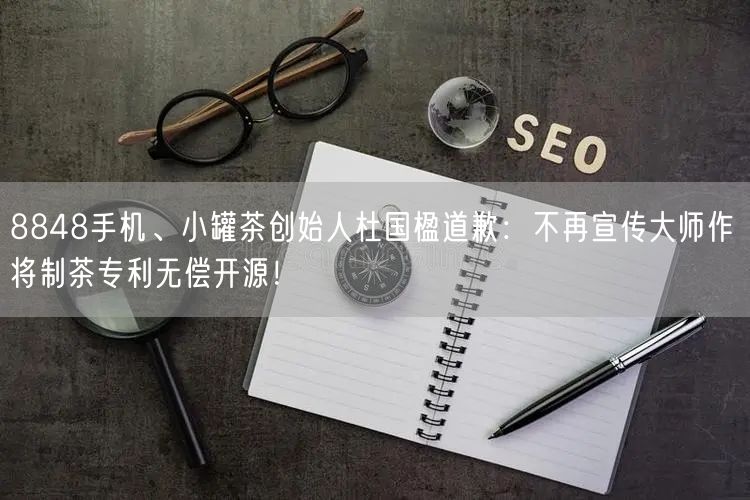 8848手机、小罐茶创始人杜国楹道歉：不再宣传大师作 将制茶专利无偿开源！