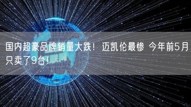 国内超豪品牌销量大跌！迈凯伦最惨 今年前5月只卖了9台！