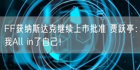 FF获纳斯达克继续上市批准 贾跃亭：我All in了自己！