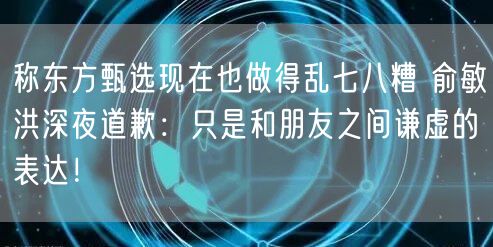 称东方甄选现在也做得乱七八糟 俞敏洪深夜道歉：只是和朋友之间谦虚的表达！