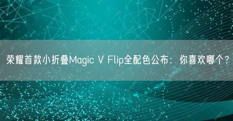 荣耀首款小折叠Magic V Flip全配色公布：你喜欢哪个？