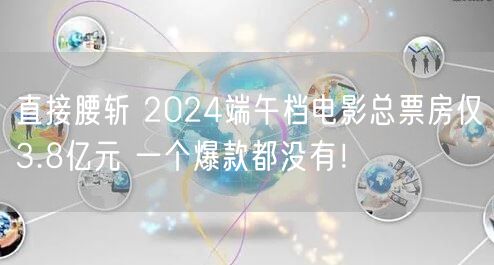 直接腰斩 2024端午档电影总票房仅3.8亿元 一个爆款都没有！