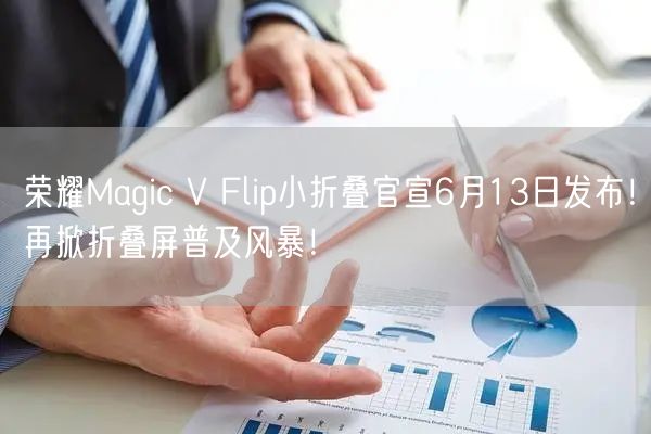 荣耀Magic V Flip小折叠官宣6月13日发布！再掀折叠屏普及风暴！