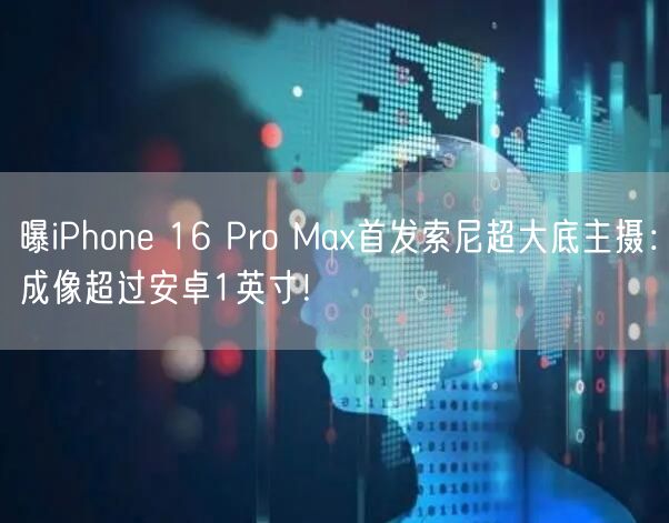 曝iPhone 16 Pro Max首发索尼超大底主摄：成像超过安卓1英寸！