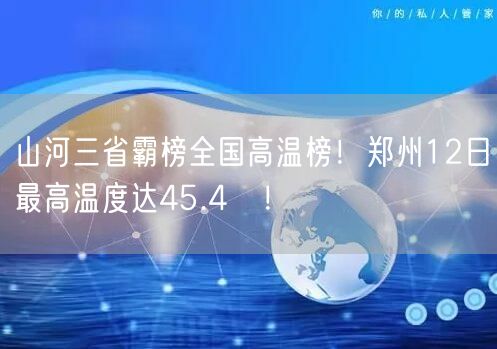 山河三省霸榜全国高温榜！郑州12日最高温度达45.4℃！