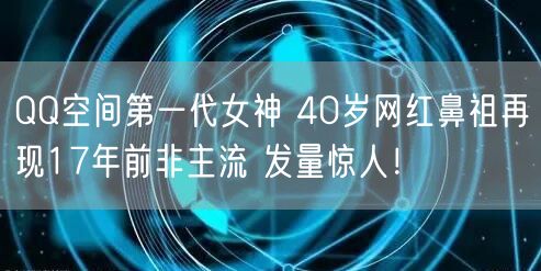 QQ空间第一代女神 40岁网红鼻祖再现17年前非主流 发量惊人！