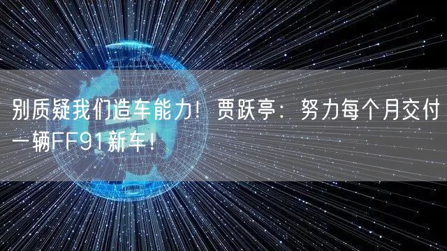 别质疑我们造车能力！贾跃亭：努力每个月交付一辆FF91新车！