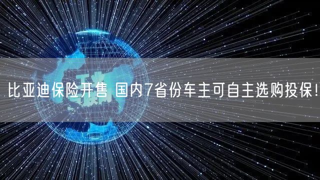 比亚迪保险开售 国内7省份车主可自主选购投保！