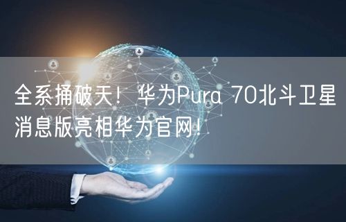 全系捅破天！华为Pura 70北斗卫星消息版亮相华为官网！