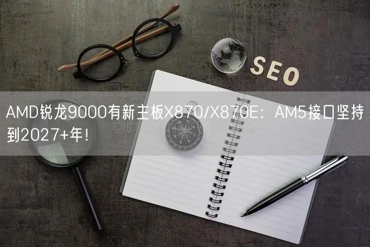 AMD锐龙9000有新主板X870/X870E：AM5接口坚持到2027+年！