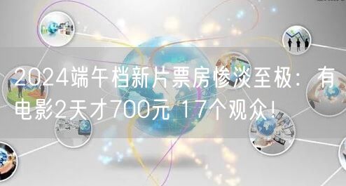 2024端午档新片票房惨淡至极：有电影2天才700元 17个观众！