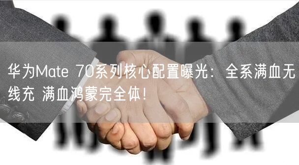 华为Mate 70系列核心配置曝光：全系满血无线充 满血鸿蒙完全体！