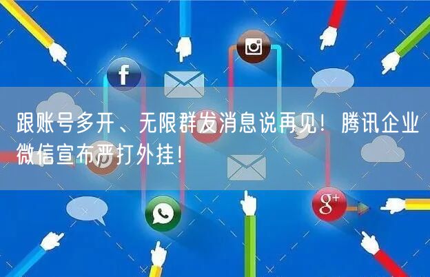 跟账号多开、无限群发消息说再见！腾讯企业微信宣布严打外挂！