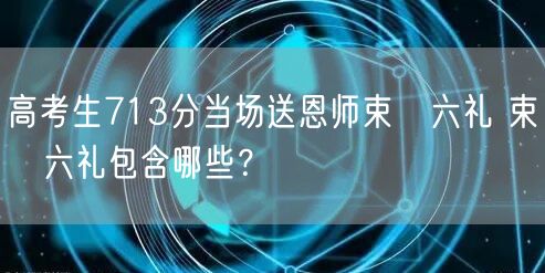 高考生713分当场送恩师束脩六礼 束脩六礼包含哪些？