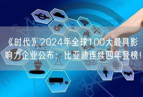 《时代》2024年全球100大最具影响力企业公布：比亚迪连续四年登榜！