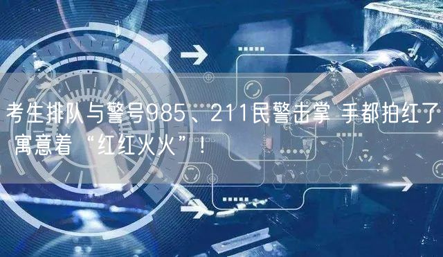 考生排队与警号985、211民警击掌 手都拍红了 寓意着“红红火火”!