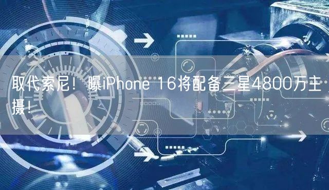 取代索尼！曝iPhone 16将配备三星4800万主摄！