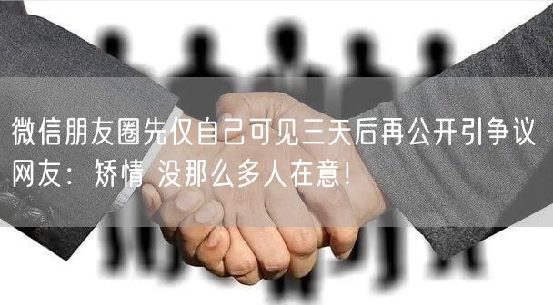 微信朋友圈先仅自己可见三天后再公开引争议 网友：矫情 没那么多人在意！