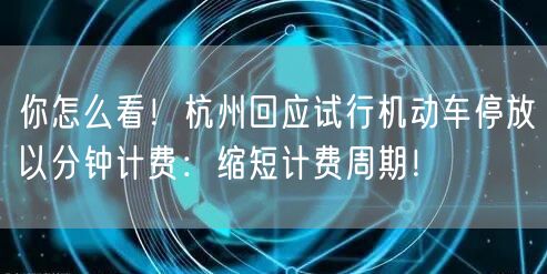 你怎么看！杭州回应试行机动车停放以分钟计费：缩短计费周期！