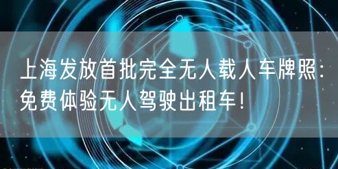 上海发放首批完全无人载人车牌照：免费体验无人驾驶出租车！