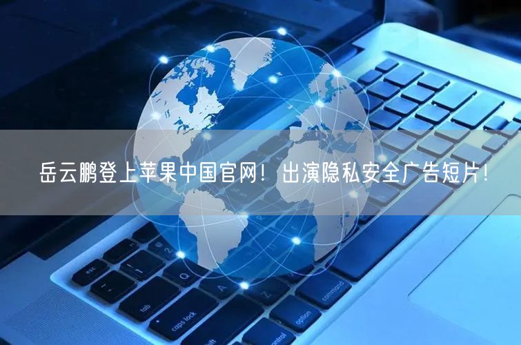岳云鹏登上苹果中国官网！出演隐私安全广告短片！